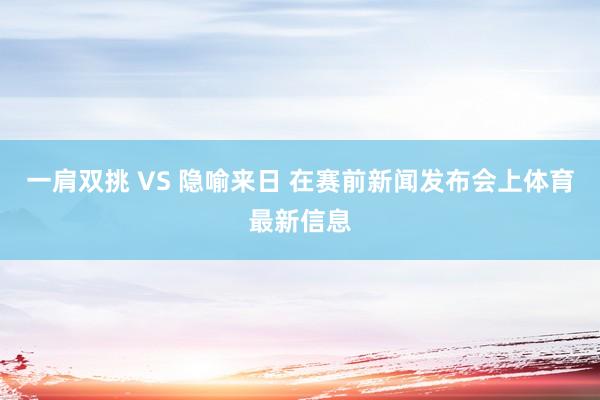 一肩双挑 VS 隐喻来日 在赛前新闻发布会上体育最新信息