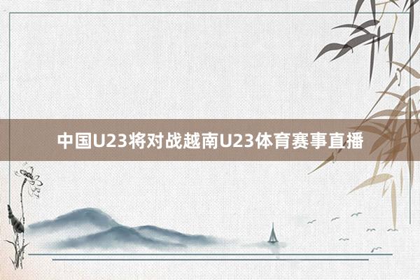 中国U23将对战越南U23体育赛事直播