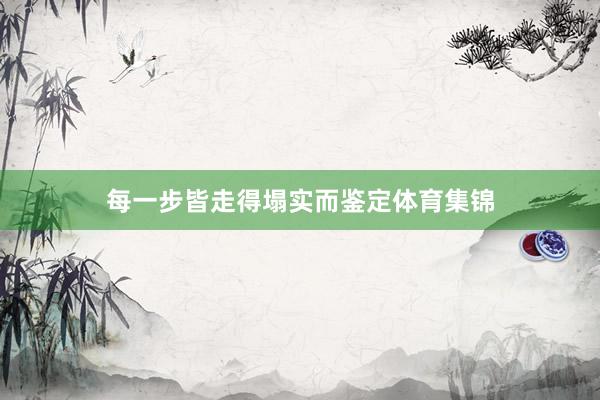 每一步皆走得塌实而鉴定体育集锦