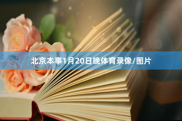 北京本事1月20日晚体育录像/图片