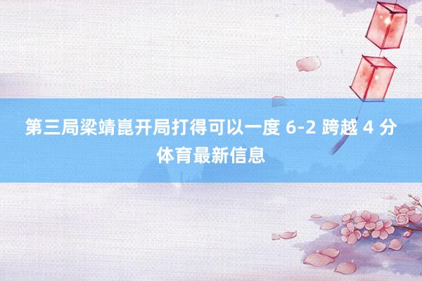 第三局梁靖崑开局打得可以一度 6-2 跨越 4 分体育最新信息
