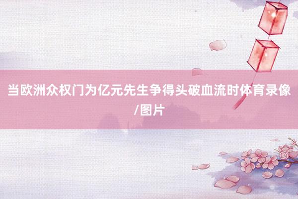 当欧洲众权门为亿元先生争得头破血流时体育录像/图片