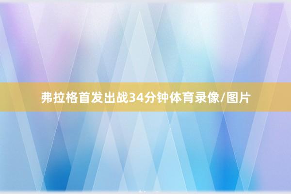 弗拉格首发出战34分钟体育录像/图片