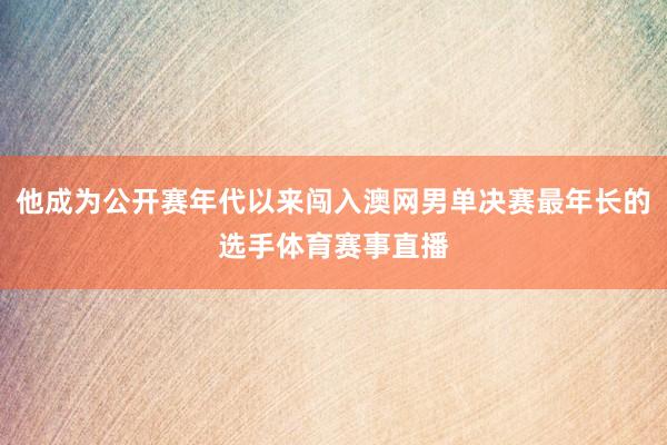 他成为公开赛年代以来闯入澳网男单决赛最年长的选手体育赛事直播