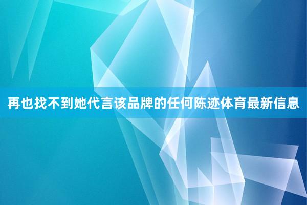 再也找不到她代言该品牌的任何陈迹体育最新信息