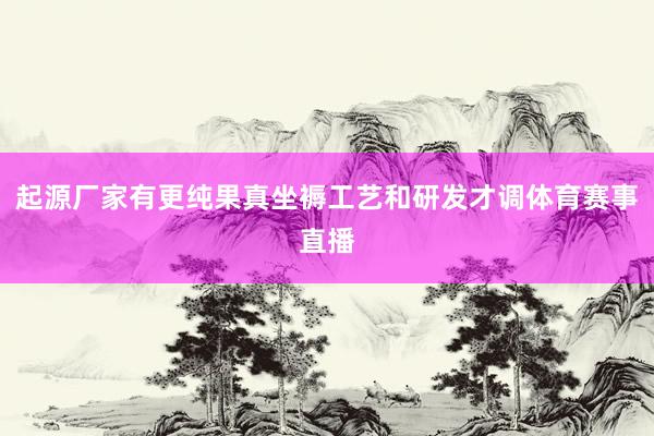 起源厂家有更纯果真坐褥工艺和研发才调体育赛事直播