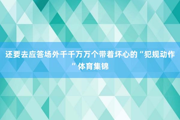 还要去应答场外千千万万个带着坏心的“犯规动作”体育集锦