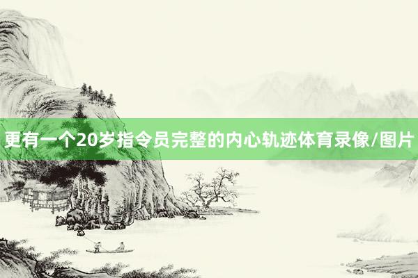 更有一个20岁指令员完整的内心轨迹体育录像/图片