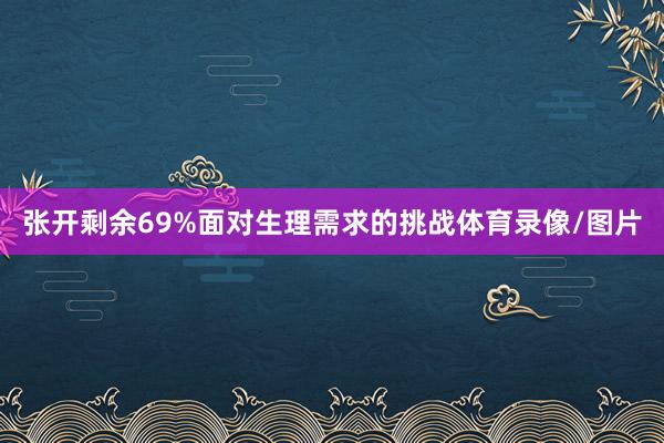 张开剩余69%面对生理需求的挑战体育录像/图片
