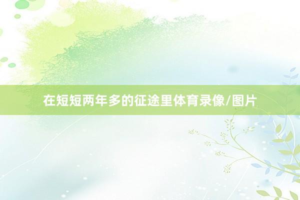 在短短两年多的征途里体育录像/图片