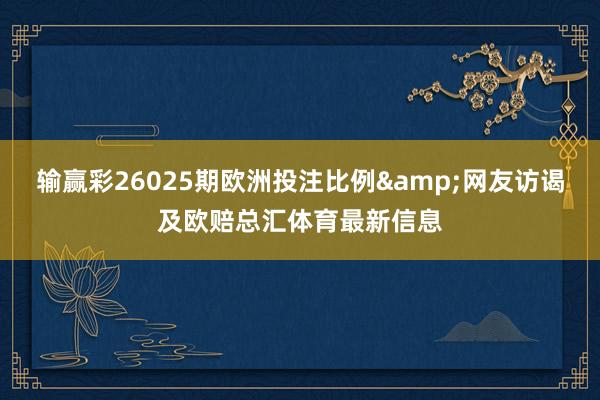 输赢彩26025期欧洲投注比例&网友访谒及欧赔总汇体育最新信息