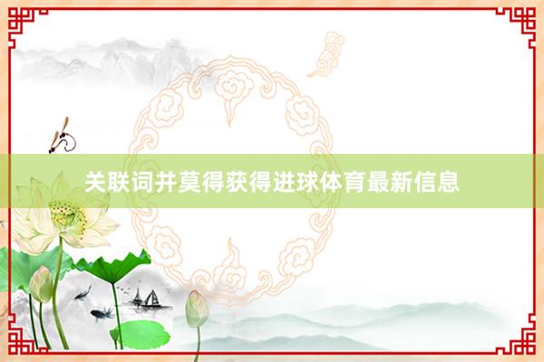 关联词并莫得获得进球体育最新信息