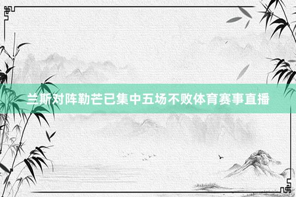 兰斯对阵勒芒已集中五场不败体育赛事直播