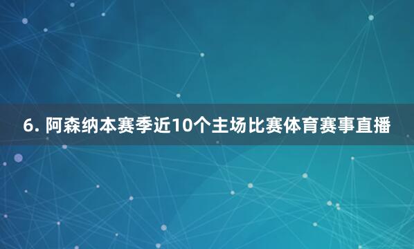 6. 阿森纳本赛季近10个主场比赛体育赛事直播
