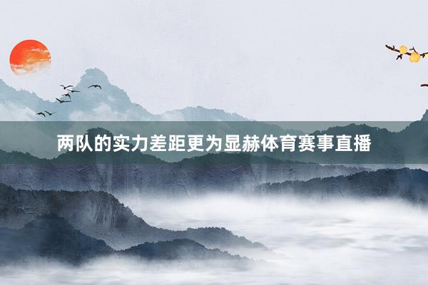 两队的实力差距更为显赫体育赛事直播