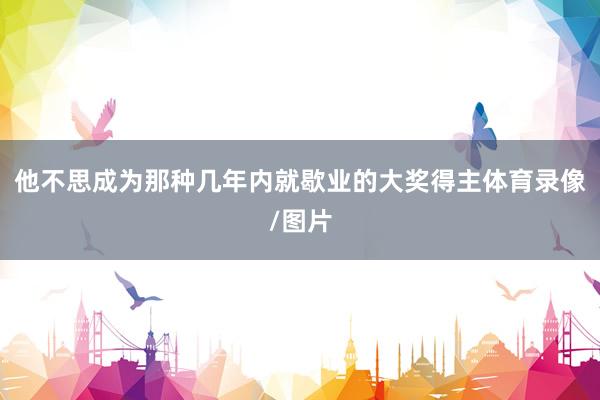 他不思成为那种几年内就歇业的大奖得主体育录像/图片