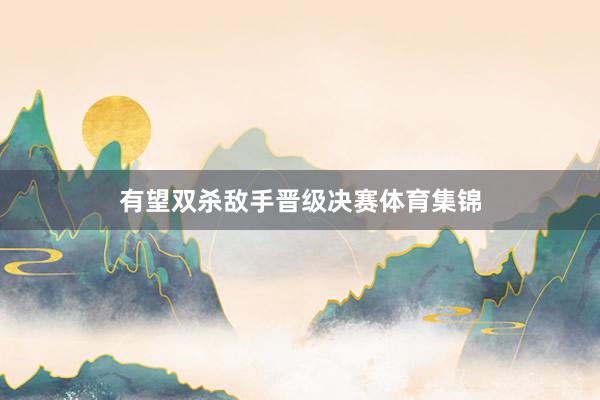 有望双杀敌手晋级决赛体育集锦