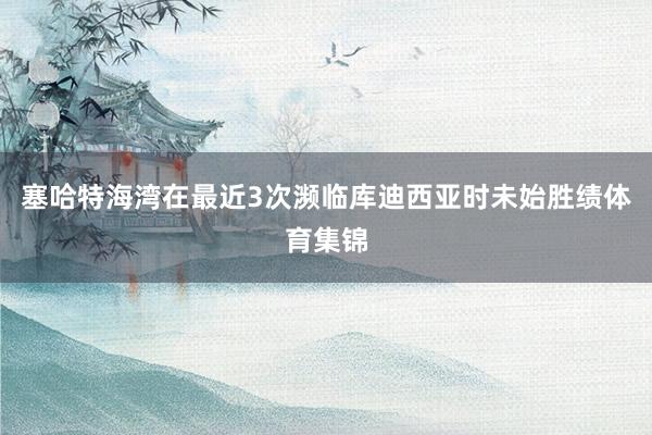 塞哈特海湾在最近3次濒临库迪西亚时未始胜绩体育集锦