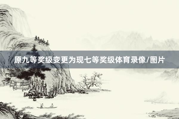 原九等奖级变更为现七等奖级体育录像/图片