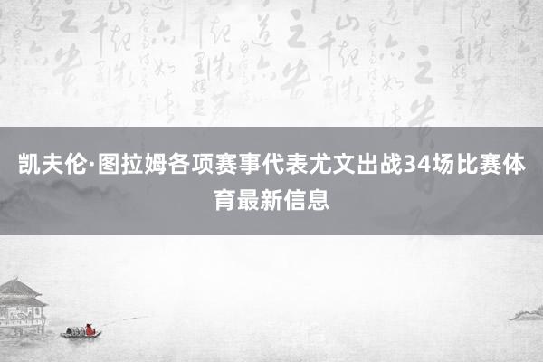 凯夫伦·图拉姆各项赛事代表尤文出战34场比赛体育最新信息