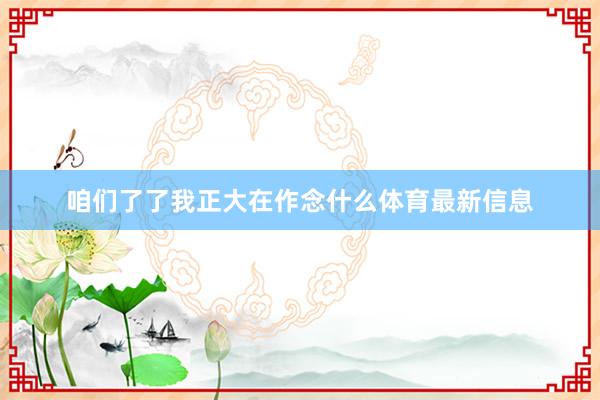 咱们了了我正大在作念什么体育最新信息