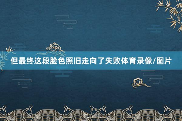 但最终这段脸色照旧走向了失败体育录像/图片