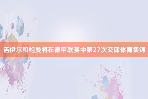 诺伊尔和鲍曼将在德甲联赛中第27次交锋体育集锦