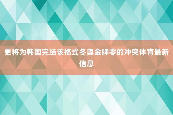 更将为韩国完结该格式冬奥金牌零的冲突体育最新信息