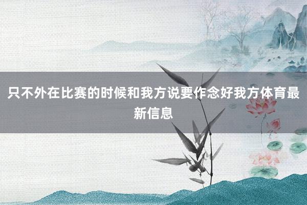 只不外在比赛的时候和我方说要作念好我方体育最新信息