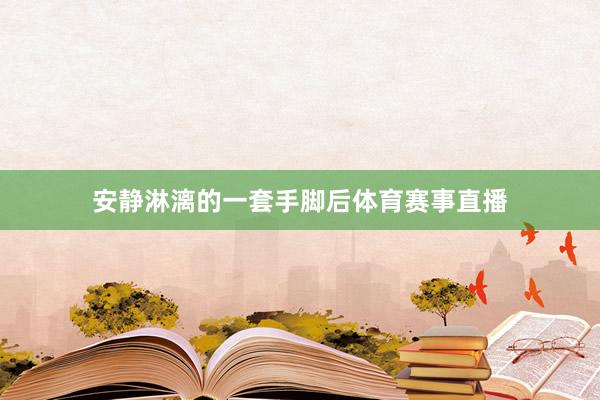 安静淋漓的一套手脚后体育赛事直播
