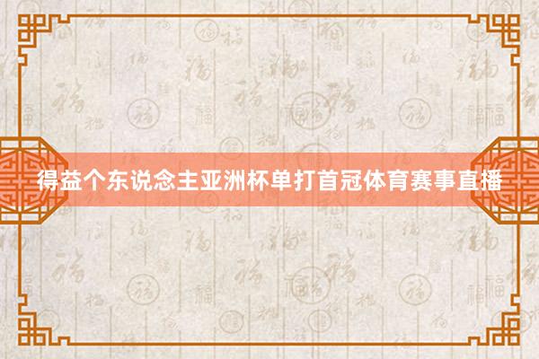得益个东说念主亚洲杯单打首冠体育赛事直播