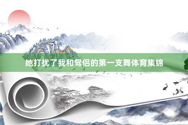 她打扰了我和鸳侣的第一支舞体育集锦