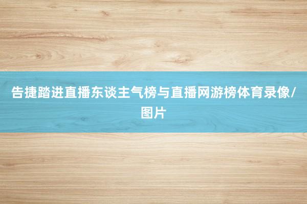 告捷踏进直播东谈主气榜与直播网游榜体育录像/图片