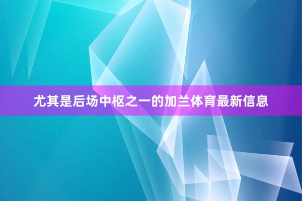 尤其是后场中枢之一的加兰体育最新信息