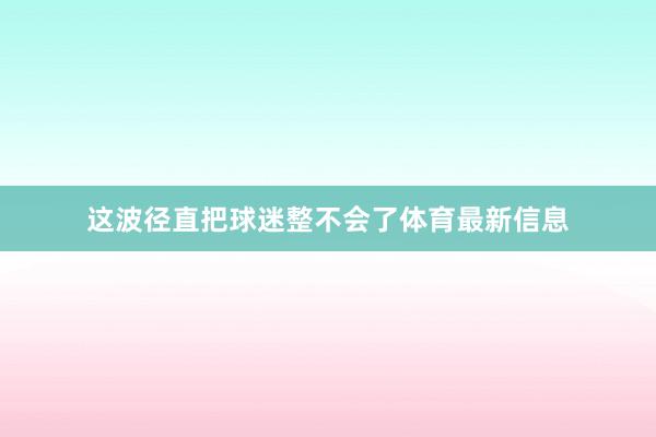 这波径直把球迷整不会了体育最新信息