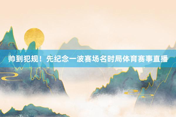 帅到犯规！先纪念一波赛场名时局体育赛事直播