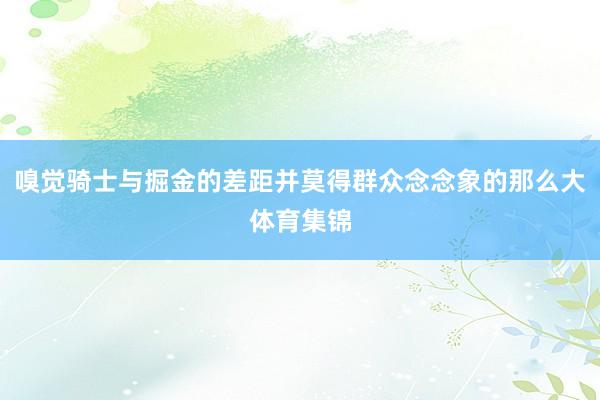 嗅觉骑士与掘金的差距并莫得群众念念象的那么大体育集锦