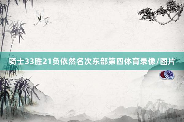 骑士33胜21负依然名次东部第四体育录像/图片