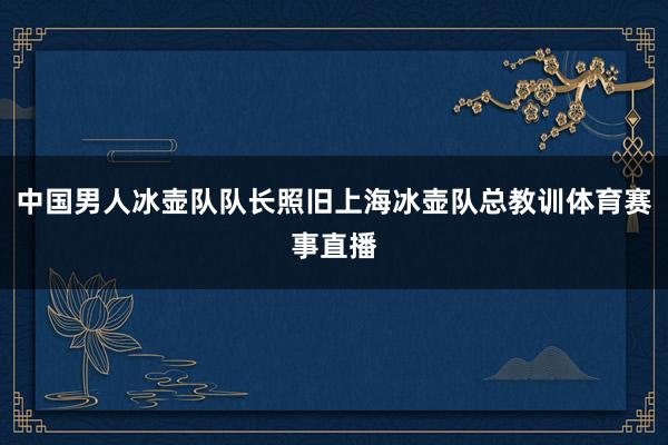 中国男人冰壶队队长照旧上海冰壶队总教训体育赛事直播