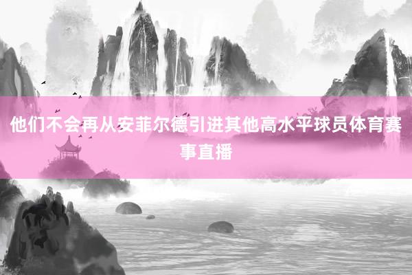 他们不会再从安菲尔德引进其他高水平球员体育赛事直播