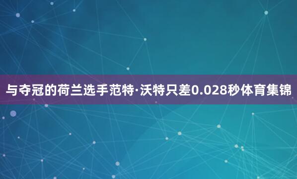 与夺冠的荷兰选手范特·沃特只差0.028秒体育集锦