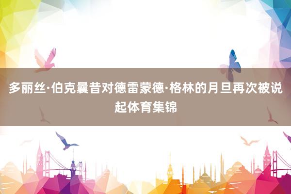 多丽丝·伯克曩昔对德雷蒙德·格林的月旦再次被说起体育集锦