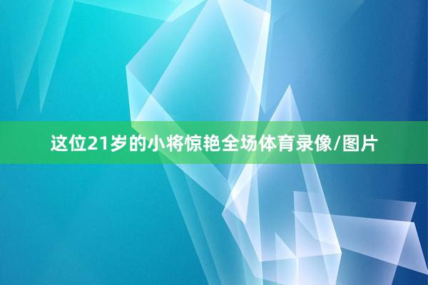 这位21岁的小将惊艳全场体育录像/图片