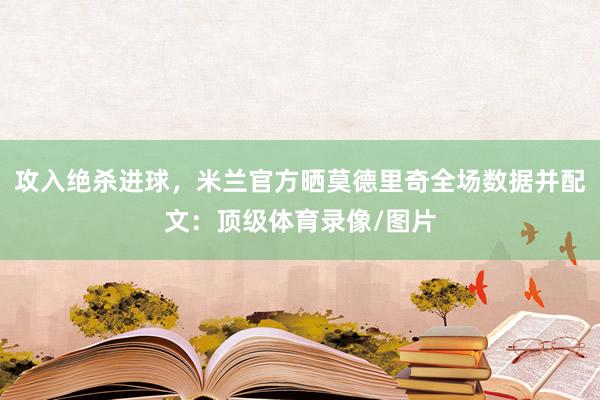攻入绝杀进球，米兰官方晒莫德里奇全场数据并配文：顶级体育录像/图片