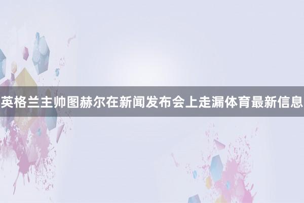 英格兰主帅图赫尔在新闻发布会上走漏体育最新信息