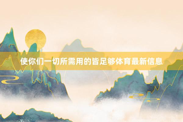 使你们一切所需用的皆足够体育最新信息