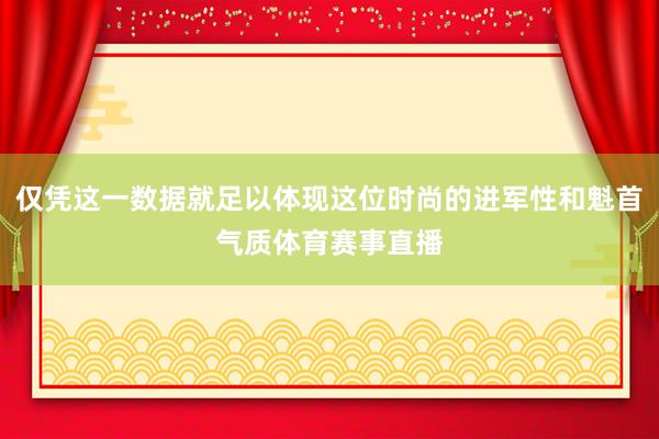 仅凭这一数据就足以体现这位时尚的进军性和魁首气质体育赛事直播