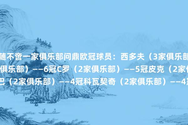 随不啻一家俱乐部问鼎欧冠球员：西多夫（3家俱乐部）——4冠克罗斯（2家俱乐部）——6冠C罗（2家俱乐部）——5冠皮克（2家俱乐部）——4冠阿拉巴（2家俱乐部）——4冠科瓦契奇（2家俱乐部）——4冠雷东多（2家俱乐部）——3冠埃托奥（2家俱乐部）——3冠德塞利（2家俱乐部）——2冠德尚（2家俱乐部）——2冠帕努奇（2家俱乐部）——2冠范德萨（2家俱乐部）——2冠保罗·索萨（2家俱乐部）——2冠哈格里夫斯（2家俱乐部）——2冠德科（2家俱乐部）——2冠博辛瓦（2家俱乐部）——2冠费雷拉（2家俱乐部）——2冠阿隆索（2家俱乐部）——2冠卡森（2家俱乐部）——2冠莫塔（2家俱乐部）——2冠蒂亚戈（2家俱乐部）——2冠斯图里奇（2家俱乐部）——2冠沙奇里（2家俱乐部）——2冠阿什拉夫（2家俱乐部）——2冠卢卡斯·埃尔南德斯（2家俱乐部）——2冠吕迪格（2家俱乐部）——2冠凯帕（2家俱乐部）——2冠    体育赛事直播