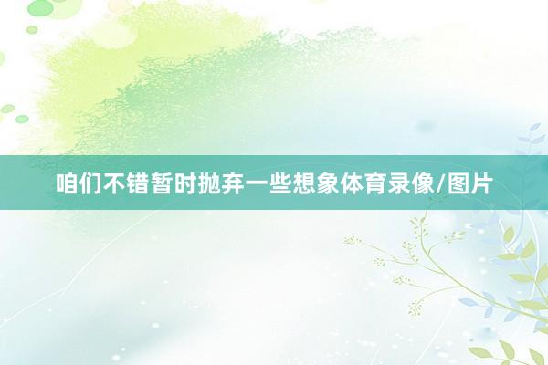 咱们不错暂时抛弃一些想象体育录像/图片