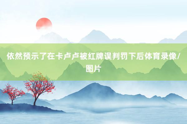 依然预示了在卡卢卢被红牌误判罚下后体育录像/图片